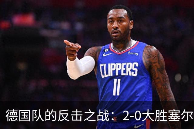 德国队的反击之战：2-0大胜塞尔维亚，17号小天才闪耀全场